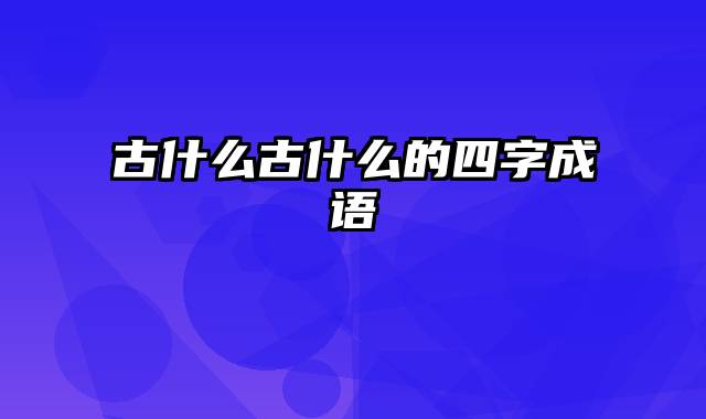 古什么古什么的四字成语