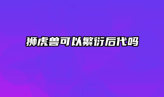 狮虎兽可以繁衍后代吗