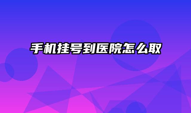 手机挂号到医院怎么取