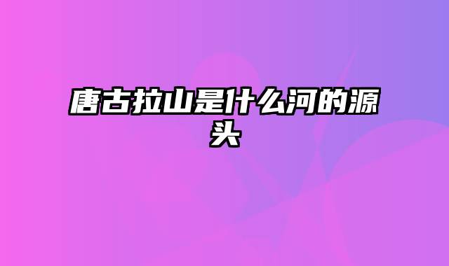唐古拉山是什么河的源头