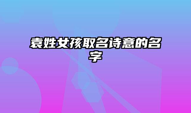 袁姓女孩取名诗意的名字