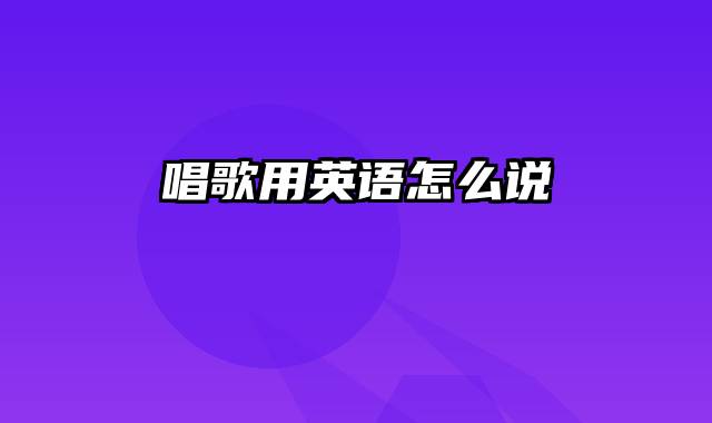 唱歌用英语怎么说