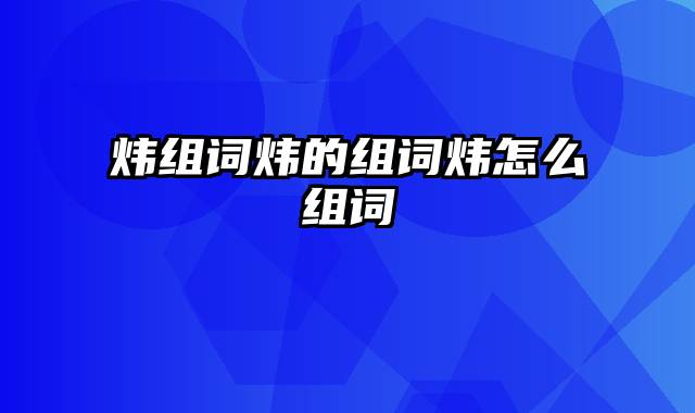 炜组词炜的组词炜怎么组词
