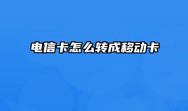 电信卡怎么转成移动卡