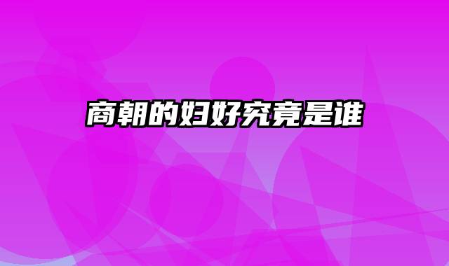 商朝的妇好究竟是谁