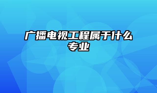 广播电视工程属于什么专业