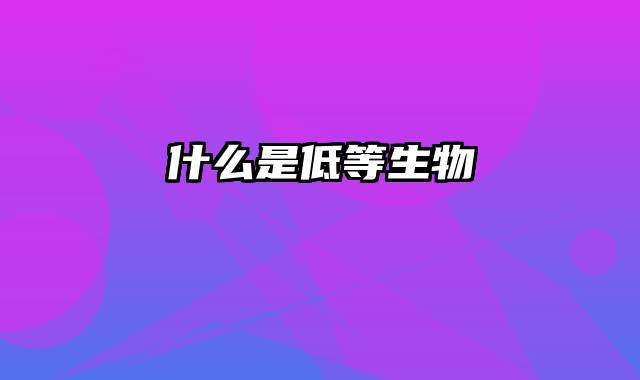 什么是低等生物
