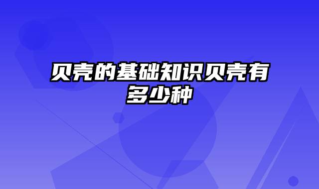 贝壳的基础知识贝壳有多少种