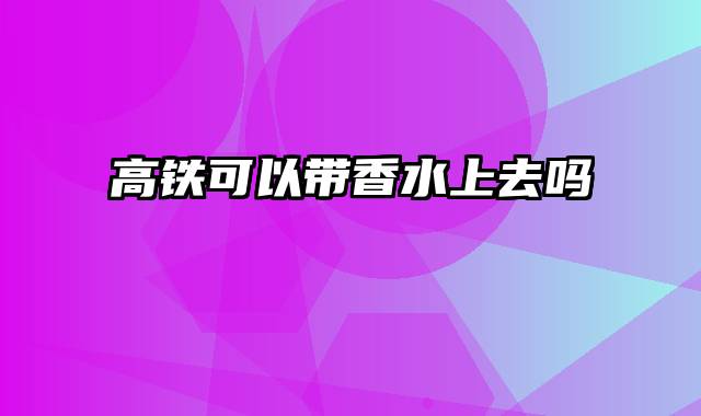 高铁可以带香水上去吗