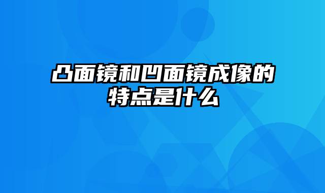 凸面镜和凹面镜成像的特点是什么