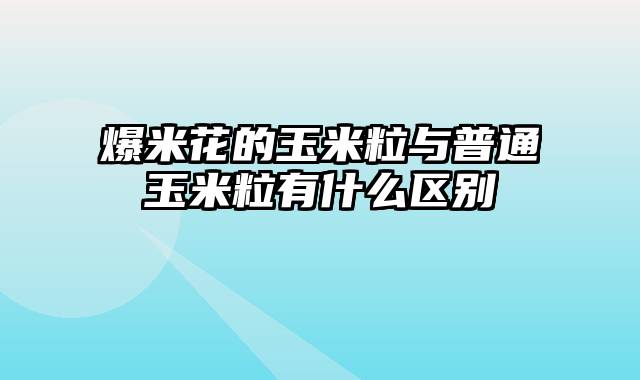 爆米花的玉米粒与普通玉米粒有什么区别