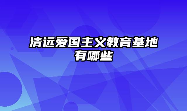 清远爱国主义教育基地有哪些