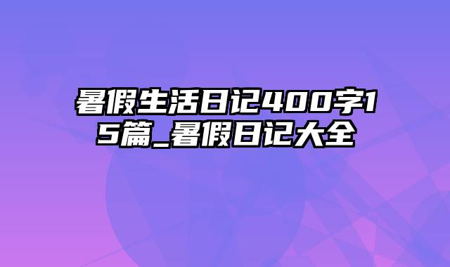 暑假生活日记400字15篇_暑假日记大全