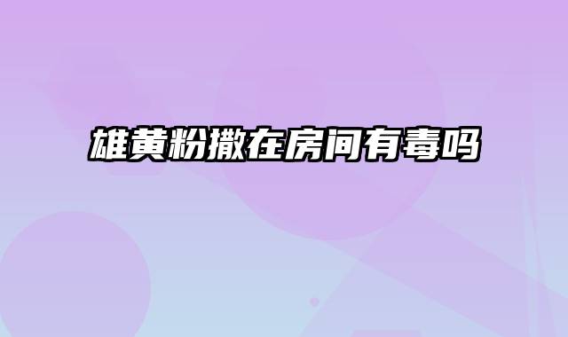 雄黄粉撒在房间有毒吗