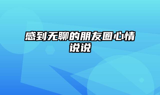 感到无聊的朋友圈心情说说