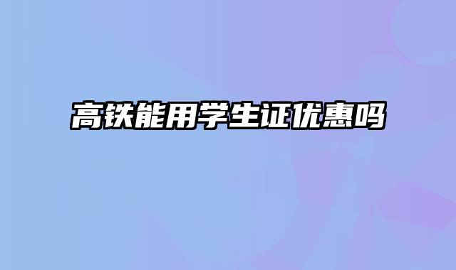 高铁能用学生证优惠吗