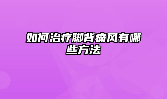 如何治疗脚背痛风有哪些方法