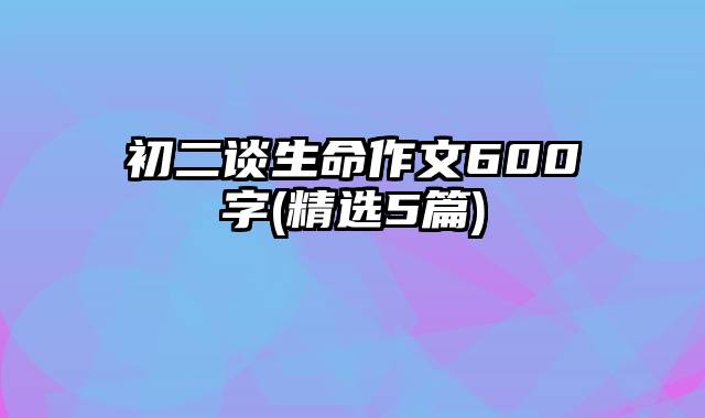 初二谈生命作文600字(精选5篇)