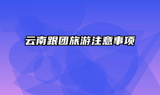 云南跟团旅游注意事项