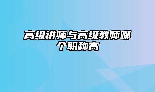 高级讲师与高级教师哪个职称高