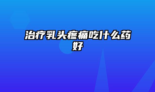 治疗乳头疼痛吃什么药好