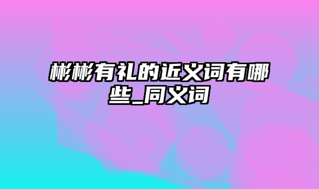 彬彬有礼的近义词有哪些_同义词