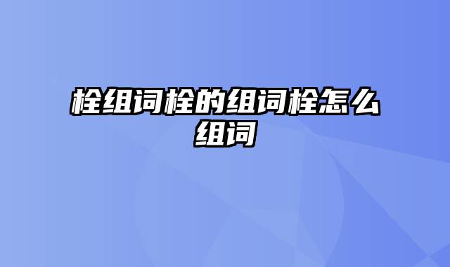 栓组词栓的组词栓怎么组词