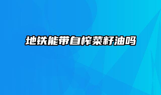 地铁能带自榨菜籽油吗