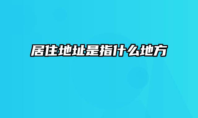 居住地址是指什么地方