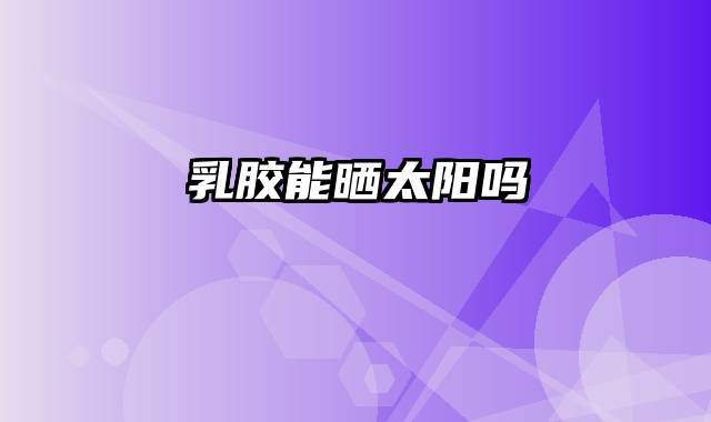 乳胶能晒太阳吗