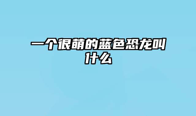 一个很萌的蓝色恐龙叫什么