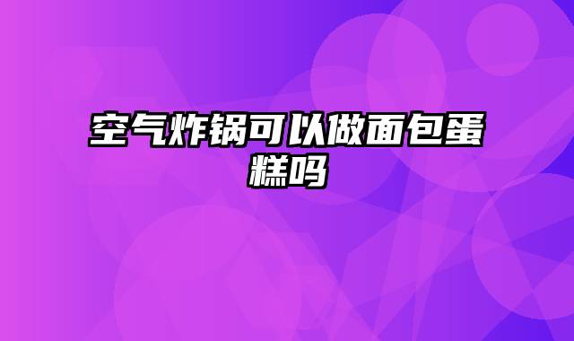 空气炸锅可以做面包蛋糕吗
