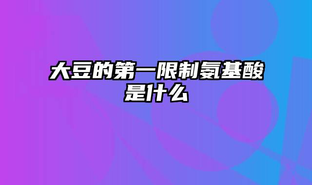 大豆的第一限制氨基酸是什么
