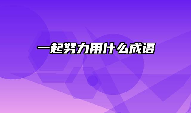 一起努力用什么成语