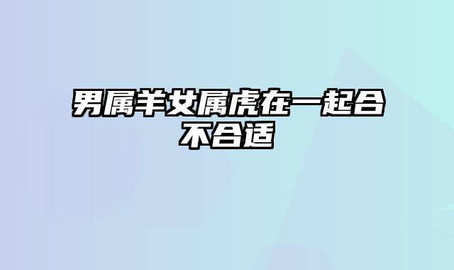 男属羊女属虎在一起合不合适