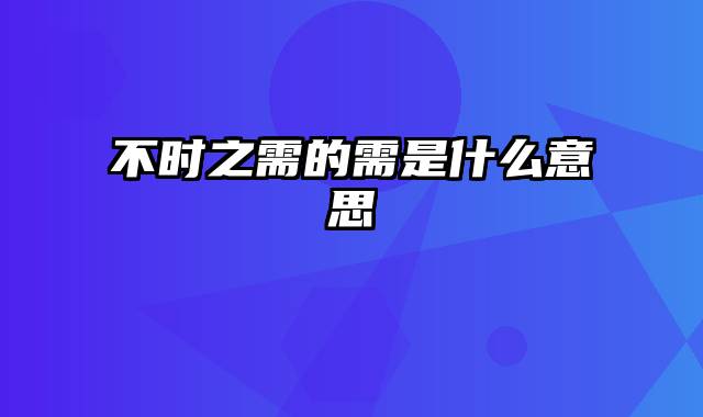 不时之需的需是什么意思