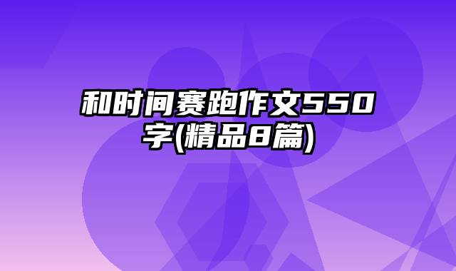 和时间赛跑作文550字(精品8篇)