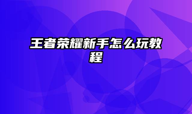王者荣耀新手怎么玩教程