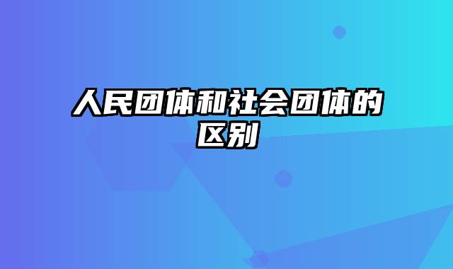 人民团体和社会团体的区别