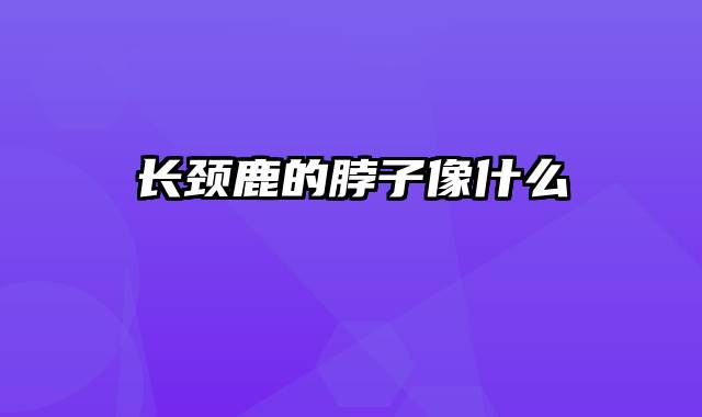 长颈鹿的脖子像什么