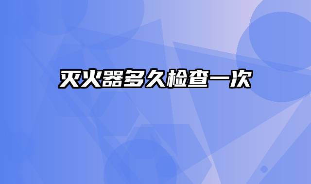 灭火器多久检查一次