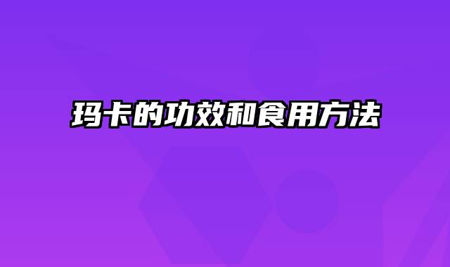 玛卡的功效和食用方法