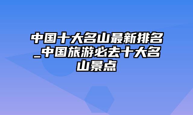中国十大名山最新排名_中国旅游必去十大名山景点