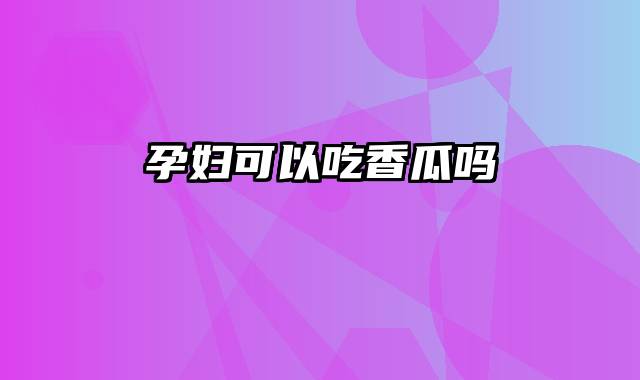 孕妇可以吃香瓜吗