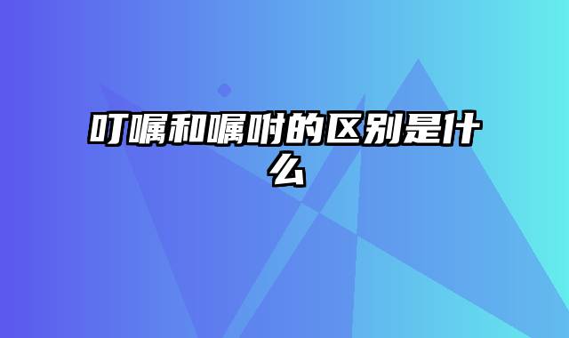 叮嘱和嘱咐的区别是什么