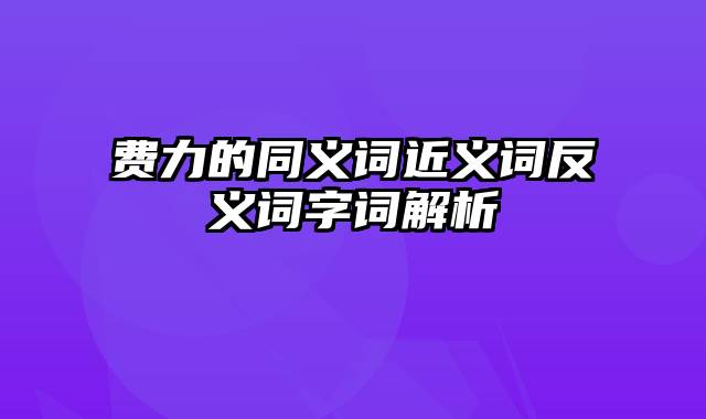 费力的同义词近义词反义词字词解析