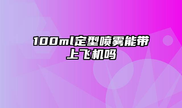 100ml定型喷雾能带上飞机吗