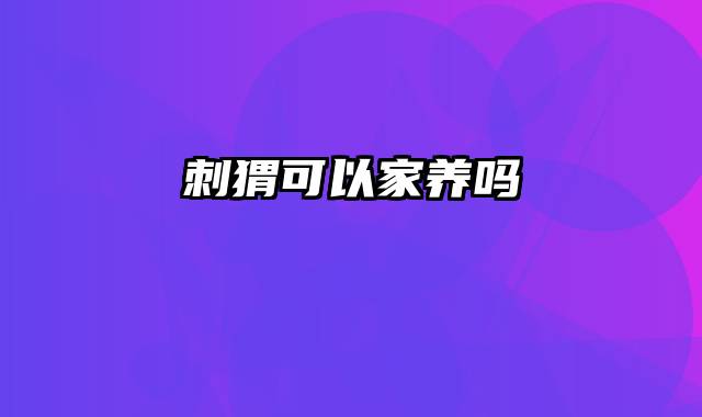 刺猬可以家养吗