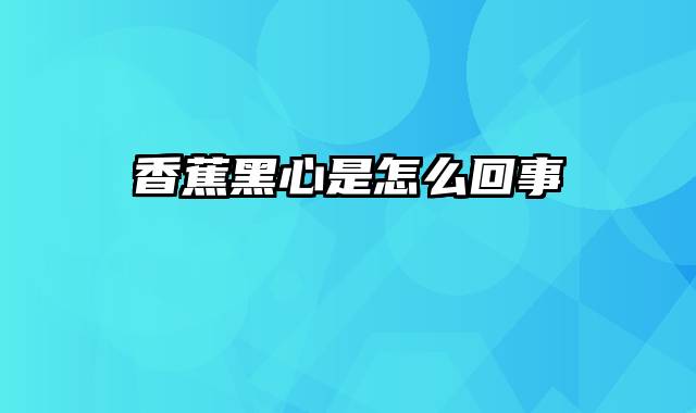 香蕉黑心是怎么回事