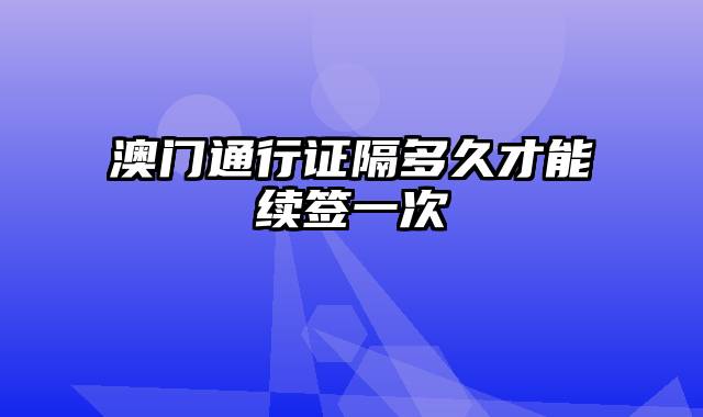 澳门通行证隔多久才能续签一次